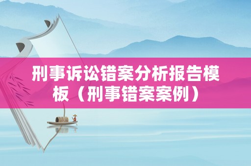 刑事訴訟錯案分析報告模板（刑事錯案案例）
