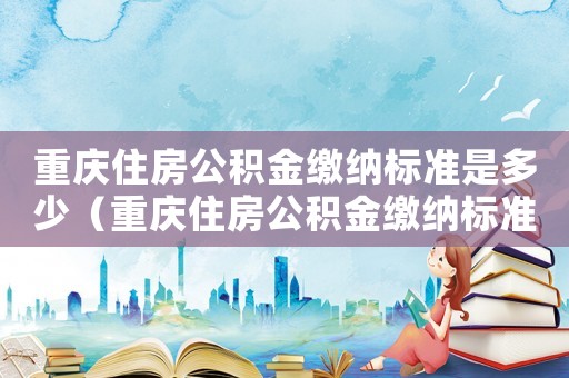 重慶住房公積金繳納標(biāo)準(zhǔn)是多少（重慶住房公積金繳納標(biāo)準(zhǔn)）