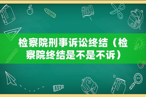 檢察院刑事訴訟終結(jié)（檢察院終結(jié)是不是不訴）