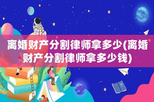 離婚財產(chǎn)分割律師拿多少(離婚財產(chǎn)分割律師拿多少錢)