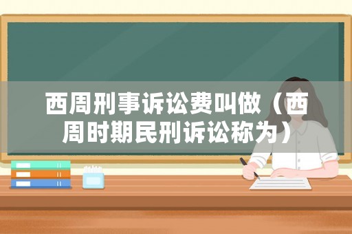 西周刑事訴訟費(fèi)叫做（西周時(shí)期民刑訴訟稱為）