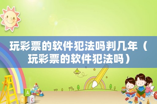 玩彩票的軟件犯法嗎判幾年（玩彩票的軟件犯法嗎）