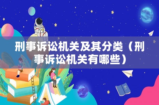 刑事訴訟機關(guān)及其分類（刑事訴訟機關(guān)有哪些）