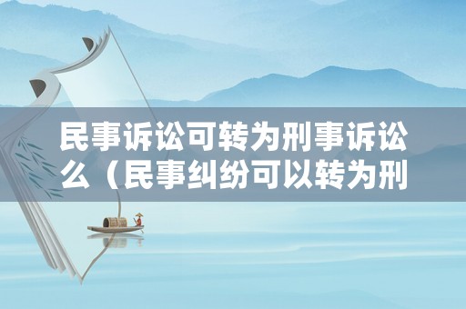 民事訴訟可轉(zhuǎn)為刑事訴訟么（民事糾紛可以轉(zhuǎn)為刑事訴訟嗎）