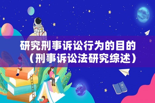 研究刑事訴訟行為的目的（刑事訴訟法研究綜述）