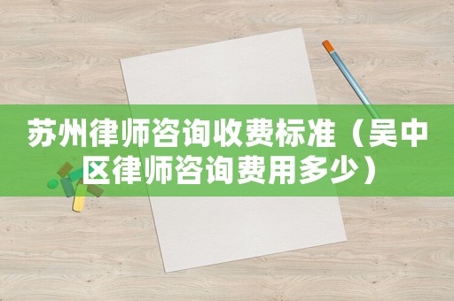 蘇州律師咨詢收費標準（吳中區(qū)律師咨詢費用多少）