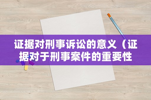 證據(jù)對(duì)刑事訴訟的意義（證據(jù)對(duì)于刑事案件的重要性）
