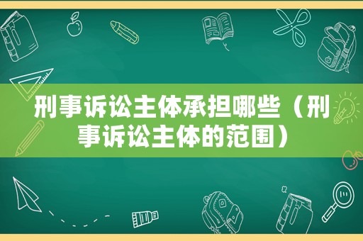 刑事訴訟主體承擔(dān)哪些（刑事訴訟主體的范圍）