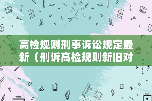 高檢規(guī)則刑事訴訟規(guī)定最新（刑訴高檢規(guī)則新舊對(duì)比）