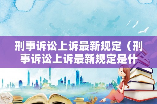刑事訴訟上訴最新規(guī)定（刑事訴訟上訴最新規(guī)定是什么）