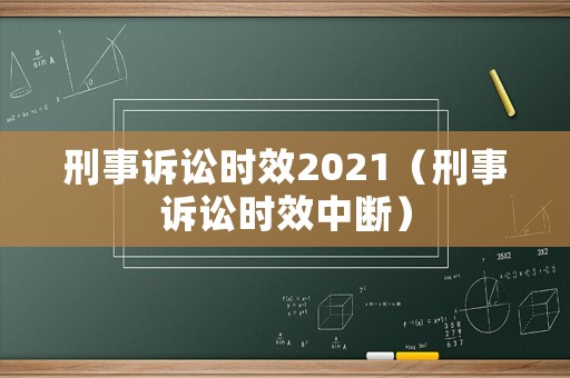 刑事訴訟時(shí)效2021（刑事訴訟時(shí)效中斷）