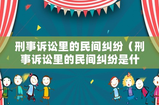刑事訴訟里的民間糾紛（刑事訴訟里的民間糾紛是什么）