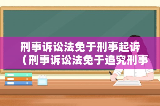 刑事訴訟法免于刑事起訴（刑事訴訟法免于追究刑事責(zé)任）