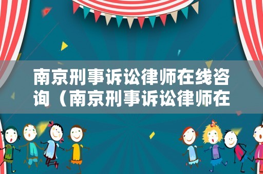 南京刑事訴訟律師在線咨詢（南京刑事訴訟律師在線咨詢平臺）