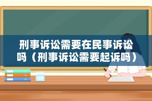刑事訴訟需要在民事訴訟嗎（刑事訴訟需要起訴嗎）