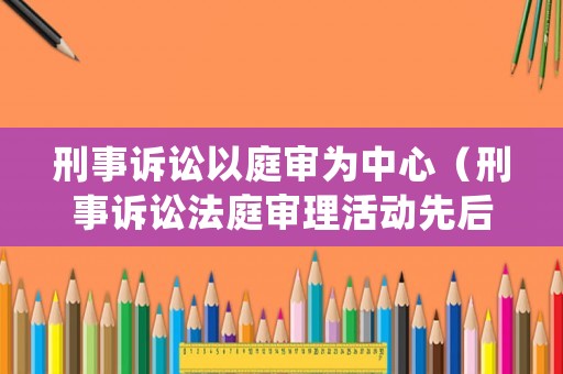 刑事訴訟以庭審為中心（刑事訴訟法庭審理活動(dòng)先后順序）