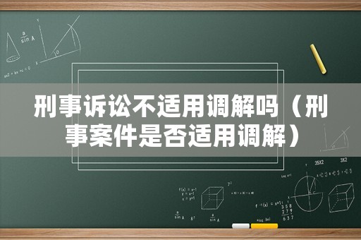 刑事訴訟不適用調(diào)解嗎（刑事案件是否適用調(diào)解）