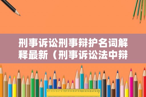 刑事訴訟刑事辯護(hù)名詞解釋最新（刑事訴訟法中辯護(hù)的名詞解釋）