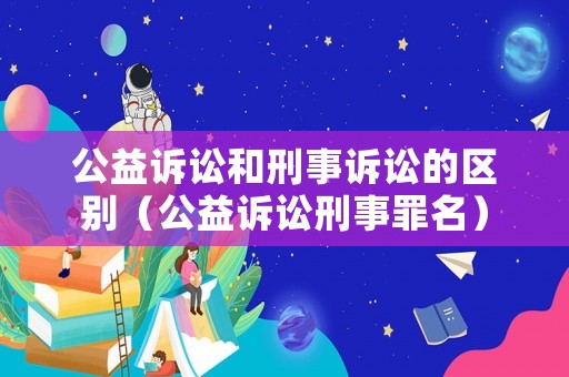 公益訴訟和刑事訴訟的區(qū)別（公益訴訟刑事罪名）