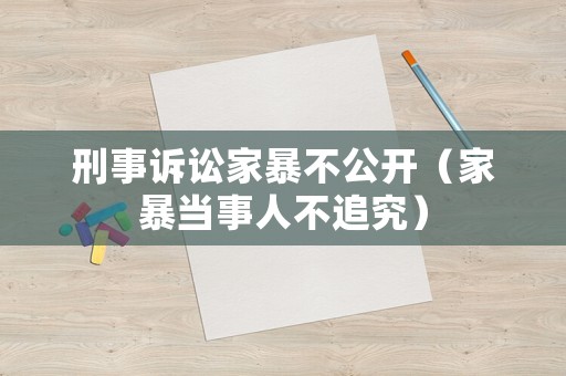 刑事訴訟家暴不公開（家暴當(dāng)事人不追究）