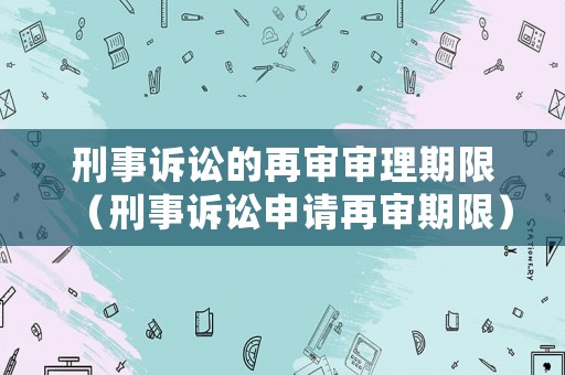 刑事訴訟的再審審理期限（刑事訴訟申請再審期限）