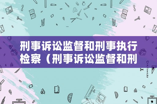 刑事訴訟監(jiān)督和刑事執(zhí)行檢察（刑事訴訟監(jiān)督和刑事執(zhí)行檢察的區(qū)別）