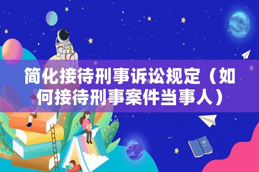 簡(jiǎn)化接待刑事訴訟規(guī)定（如何接待刑事案件當(dāng)事人）