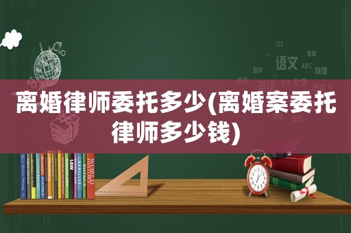 離婚律師委托多少(離婚案委托律師多少錢(qián))