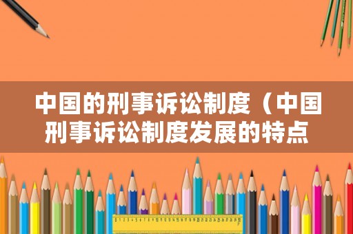 中國的刑事訴訟制度（中國刑事訴訟制度發(fā)展的特點）