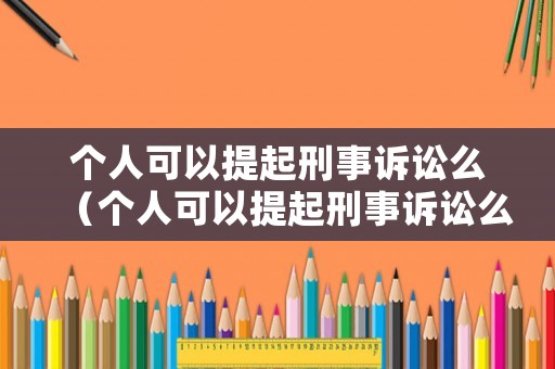 個(gè)人可以提起刑事訴訟么（個(gè)人可以提起刑事訴訟么嘛）