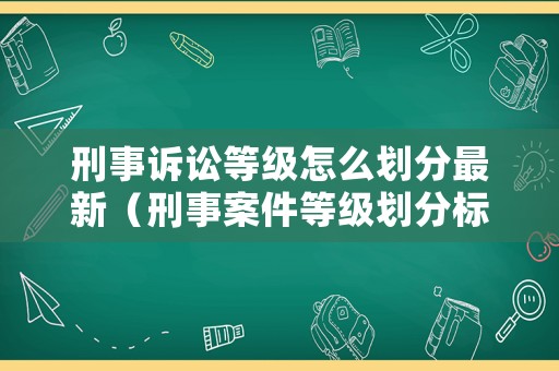 刑事訴訟等級(jí)怎么劃分最新（刑事案件等級(jí)劃分標(biāo)準(zhǔn)）