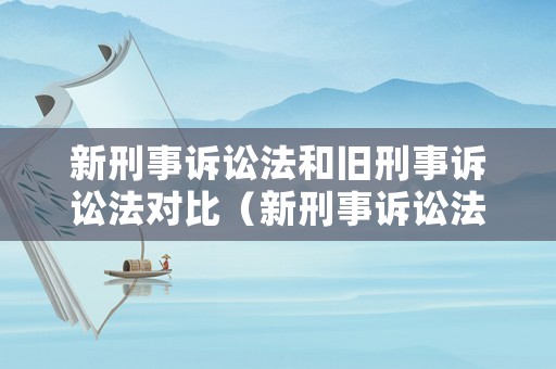 新刑事訴訟法和舊刑事訴訟法對(duì)比（新刑事訴訟法和舊刑事訴訟法對(duì)比表格）