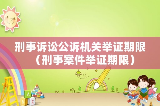 刑事訴訟公訴機關(guān)舉證期限（刑事案件舉證期限）