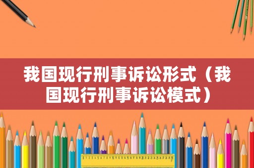 我國現(xiàn)行刑事訴訟形式（我國現(xiàn)行刑事訴訟模式）