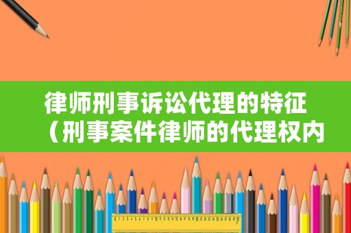 律師刑事訴訟代理的特征（刑事案件律師的代理權(quán)內(nèi)容）