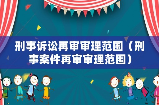 刑事訴訟再審審理范圍（刑事案件再審審理范圍）
