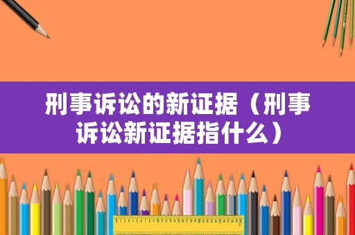 刑事訴訟的新證據(jù)（刑事訴訟新證據(jù)指什么）