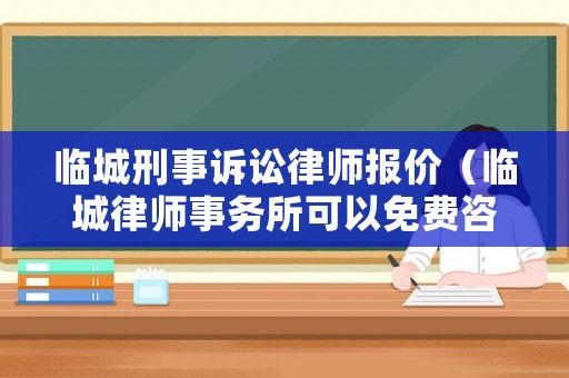 臨城刑事訴訟律師報(bào)價(jià)（臨城律師事務(wù)所可以免費(fèi)咨詢什么問題）