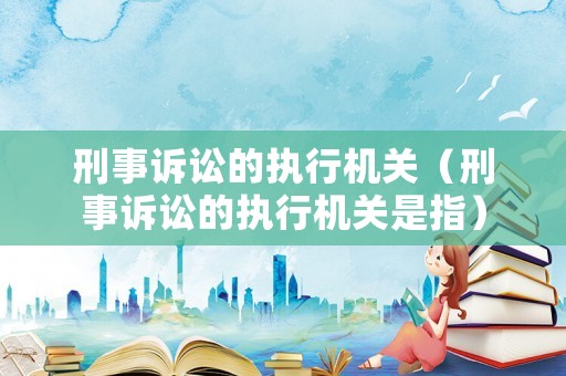 刑事訴訟的執(zhí)行機(jī)關(guān)（刑事訴訟的執(zhí)行機(jī)關(guān)是指）