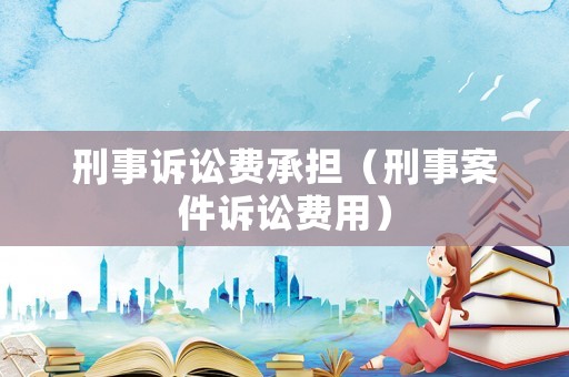 刑事訴訟費承擔（刑事案件訴訟費用）