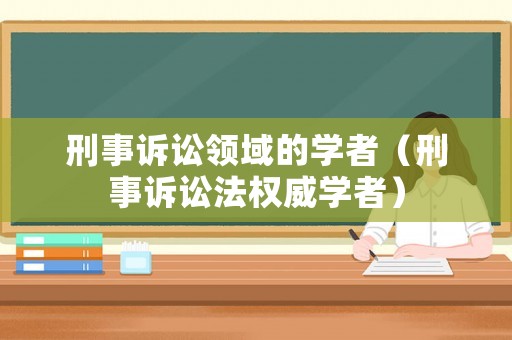 刑事訴訟領(lǐng)域的學(xué)者（刑事訴訟法權(quán)威學(xué)者）