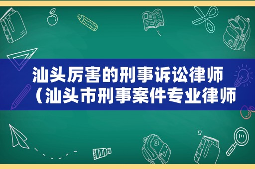 汕頭厲害的刑事訴訟律師（汕頭市刑事案件專業(yè)律師）