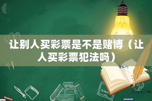 讓別人買(mǎi)彩票是不是賭博（讓人買(mǎi)彩票犯法嗎）
