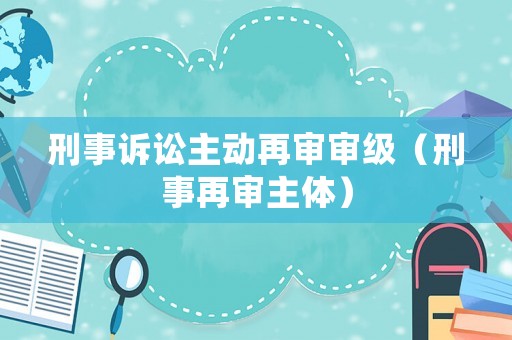 刑事訴訟主動(dòng)再審審級(jí)（刑事再審主體）