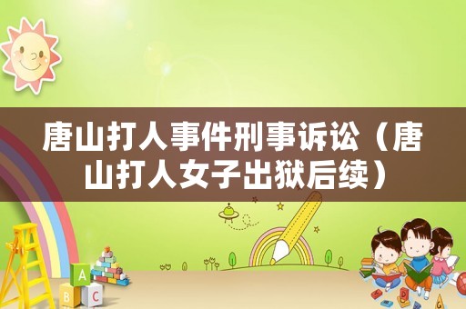 唐山打人事件刑事訴訟（唐山打人女子出獄后續(xù)）