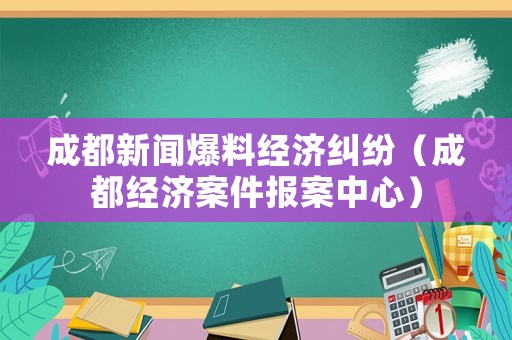 成都新聞爆料經(jīng)濟(jì)糾紛（成都經(jīng)濟(jì)案件報(bào)案中心）