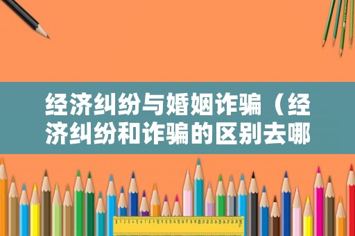 經(jīng)濟(jì)糾紛與婚姻詐騙（經(jīng)濟(jì)糾紛和詐騙的區(qū)別去哪里報(bào)案?）