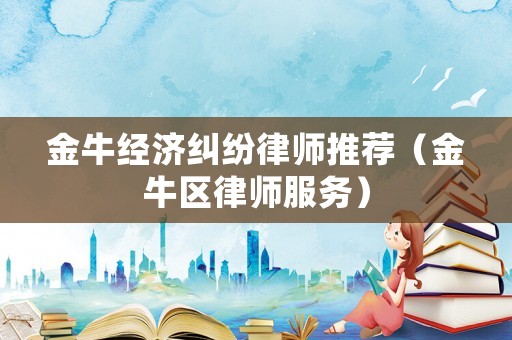 金牛經(jīng)濟(jì)糾紛律師推薦（金牛區(qū)律師服務(wù)）