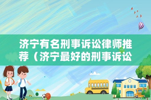 濟(jì)寧有名刑事訴訟律師推薦（濟(jì)寧最好的刑事訴訟律師）