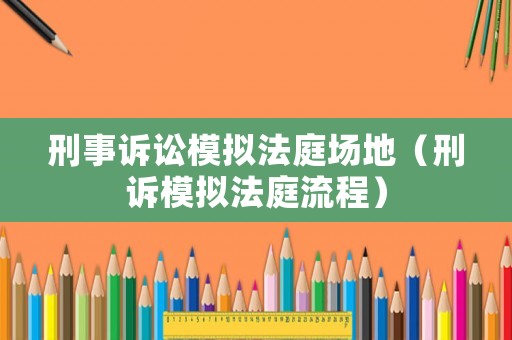 刑事訴訟模擬法庭場(chǎng)地（刑訴模擬法庭流程）